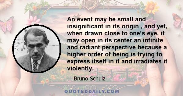 An event may be small and insignificant in its origin , and yet, when drawn close to one’s eye, it may open in its center an infinite and radiant perspective because a higher order of being is trying to express itself