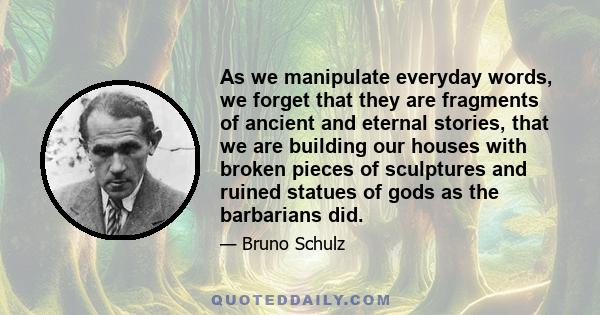 As we manipulate everyday words, we forget that they are fragments of ancient and eternal stories, that we are building our houses with broken pieces of sculptures and ruined statues of gods as the barbarians did.