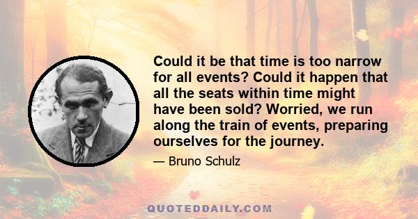 Could it be that time is too narrow for all events? Could it happen that all the seats within time might have been sold? Worried, we run along the train of events, preparing ourselves for the journey.