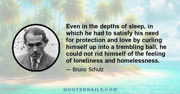 Even in the depths of sleep, in which he had to satisfy his need for protection and love by curling himself up into a trembling ball, he could not rid himself of the feeling of loneliness and homelessness.