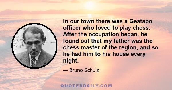 In our town there was a Gestapo officer who loved to play chess. After the occupation began, he found out that my father was the chess master of the region, and so he had him to his house every night.