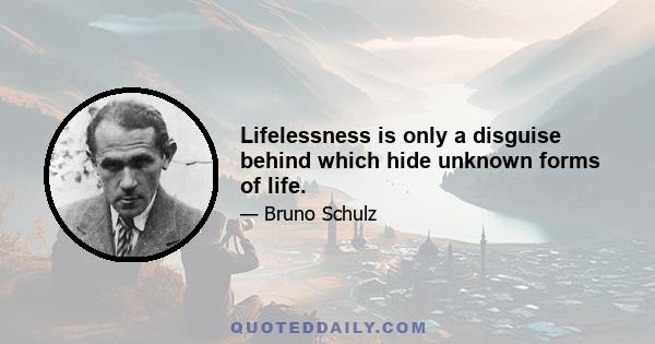 Lifelessness is only a disguise behind which hide unknown forms of life.