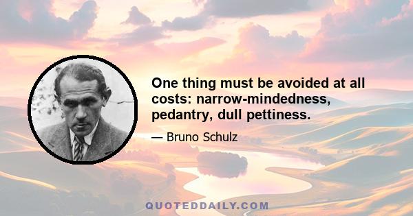 One thing must be avoided at all costs: narrow-mindedness, pedantry, dull pettiness.