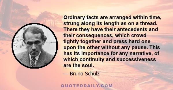 Ordinary facts are arranged within time, strung along its length as on a thread. There they have their antecedents and their consequences, which crowd tightly together and press hard one upon the other without any