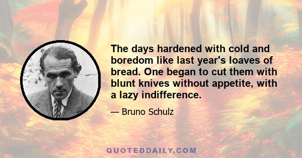 The days hardened with cold and boredom like last year's loaves of bread. One began to cut them with blunt knives without appetite, with a lazy indifference.