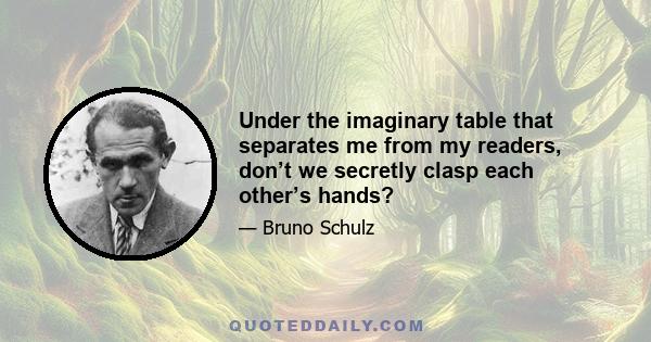 Under the imaginary table that separates me from my readers, don’t we secretly clasp each other’s hands?