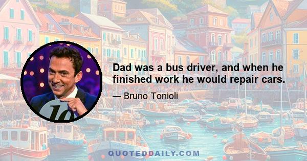 Dad was a bus driver, and when he finished work he would repair cars.