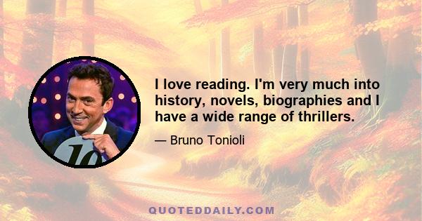 I love reading. I'm very much into history, novels, biographies and I have a wide range of thrillers.