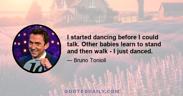 I started dancing before I could talk. Other babies learn to stand and then walk - I just danced.