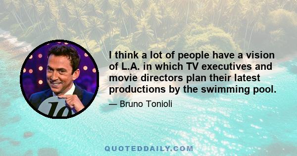 I think a lot of people have a vision of L.A. in which TV executives and movie directors plan their latest productions by the swimming pool.