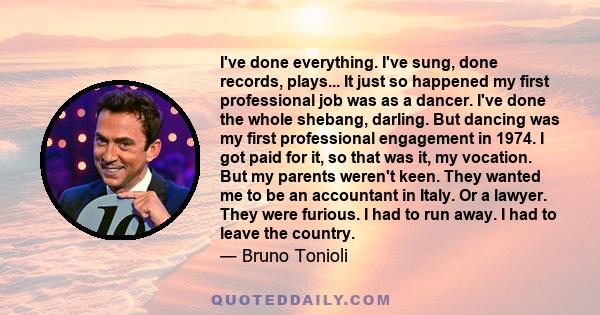 I've done everything. I've sung, done records, plays... It just so happened my first professional job was as a dancer. I've done the whole shebang, darling. But dancing was my first professional engagement in 1974. I