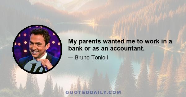 My parents wanted me to work in a bank or as an accountant.