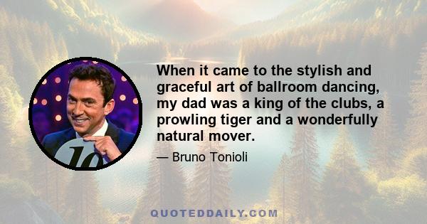 When it came to the stylish and graceful art of ballroom dancing, my dad was a king of the clubs, a prowling tiger and a wonderfully natural mover.