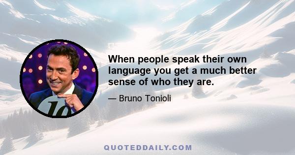 When people speak their own language you get a much better sense of who they are.