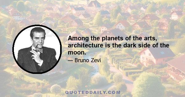 Among the planets of the arts, architecture is the dark side of the moon.