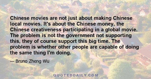 Chinese movies are not just about making Chinese local movies. It's about the Chinese money, the Chinese creativeness participating in a global movie. The problem is not the government not supporting this, they of