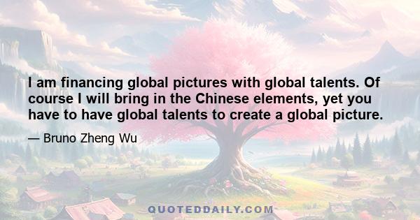 I am financing global pictures with global talents. Of course I will bring in the Chinese elements, yet you have to have global talents to create a global picture.