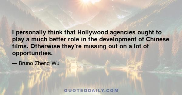 I personally think that Hollywood agencies ought to play a much better role in the development of Chinese films. Otherwise they're missing out on a lot of opportunities.