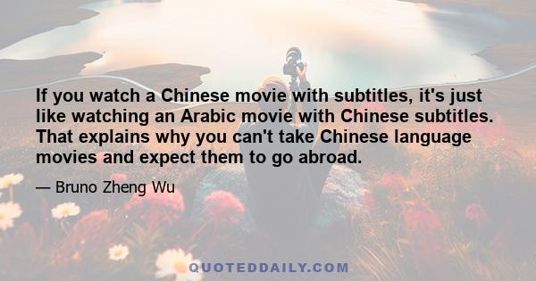 If you watch a Chinese movie with subtitles, it's just like watching an Arabic movie with Chinese subtitles. That explains why you can't take Chinese language movies and expect them to go abroad.