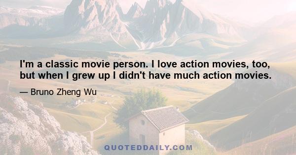 I'm a classic movie person. I love action movies, too, but when I grew up I didn't have much action movies.