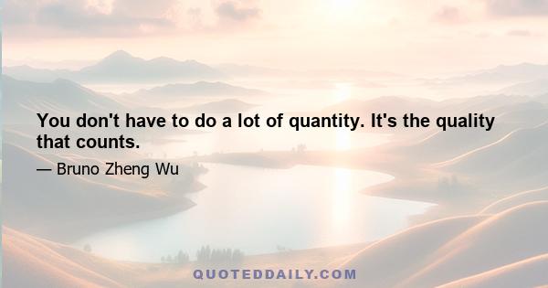 You don't have to do a lot of quantity. It's the quality that counts.