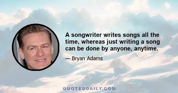 A songwriter writes songs all the time, whereas just writing a song can be done by anyone, anytime.