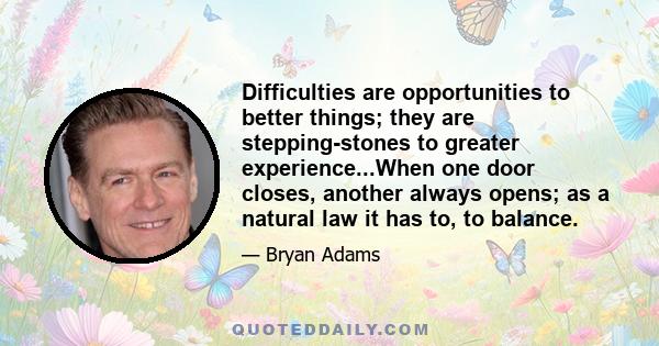 Difficulties are opportunities to better things; they are stepping-stones to greater experience...When one door closes, another always opens; as a natural law it has to, to balance.