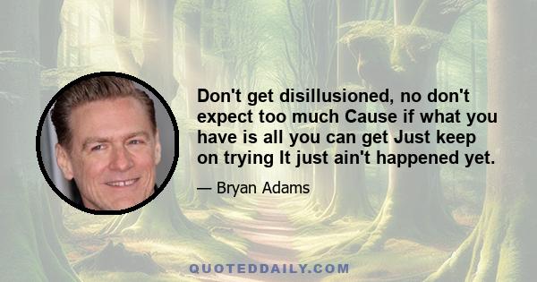 Don't get disillusioned, no don't expect too much Cause if what you have is all you can get Just keep on trying It just ain't happened yet.