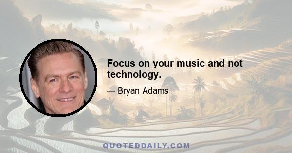 Focus on your music and not technology.