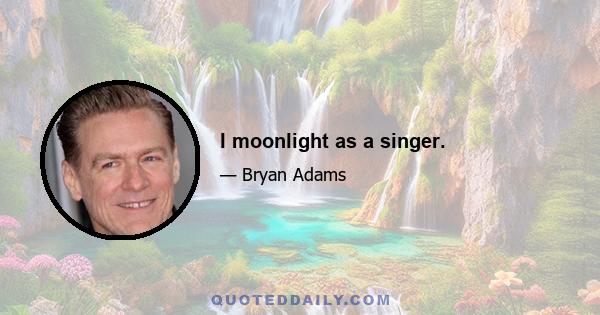 I moonlight as a singer.