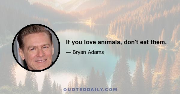 If you love animals, don't eat them.