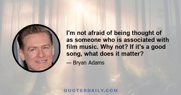 I'm not afraid of being thought of as someone who is associated with film music. Why not? If it's a good song, what does it matter?