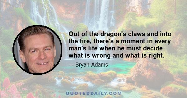 Out of the dragon's claws and into the fire, there's a moment in every man's life when he must decide what is wrong and what is right.