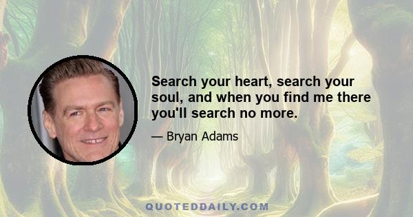 Search your heart, search your soul, and when you find me there you'll search no more.