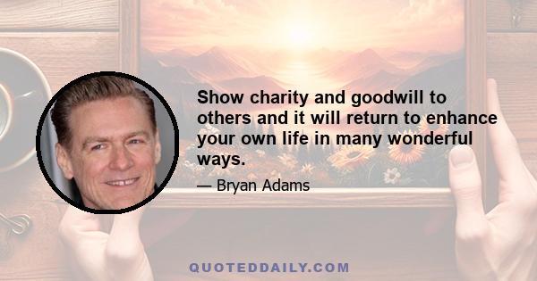 Show charity and goodwill to others and it will return to enhance your own life in many wonderful ways.