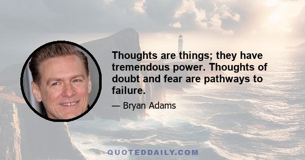 Thoughts are things; they have tremendous power. Thoughts of doubt and fear are pathways to failure.