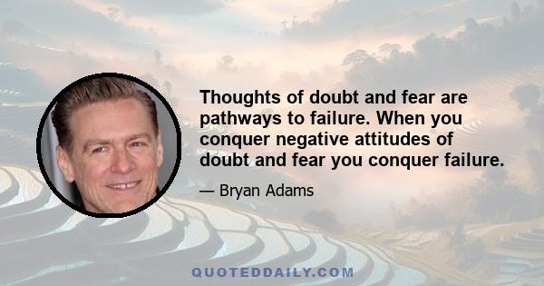 Thoughts of doubt and fear are pathways to failure. When you conquer negative attitudes of doubt and fear you conquer failure.