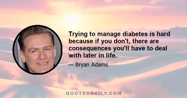 Trying to manage diabetes is hard because if you don't, there are consequences you'll have to deal with later in life.