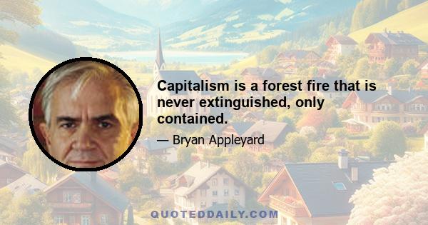 Capitalism is a forest fire that is never extinguished, only contained.