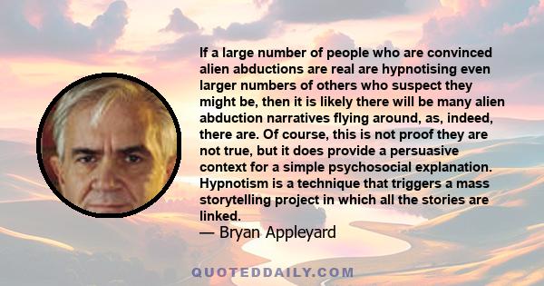 If a large number of people who are convinced alien abductions are real are hypnotising even larger numbers of others who suspect they might be, then it is likely there will be many alien abduction narratives flying