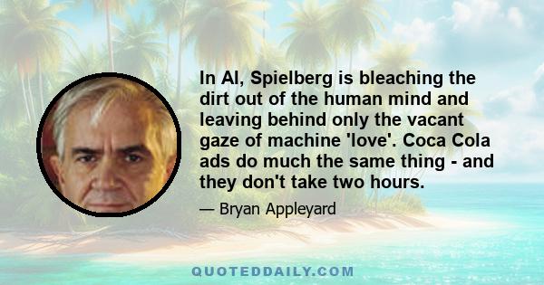 In AI, Spielberg is bleaching the dirt out of the human mind and leaving behind only the vacant gaze of machine 'love'. Coca Cola ads do much the same thing - and they don't take two hours.