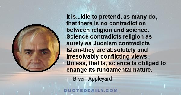 It is...idle to pretend, as many do, that there is no contradiction between religion and science. Science contradicts religion as surely as Judaism contradicts Islam-they are absolutely and irresolvably conflicting