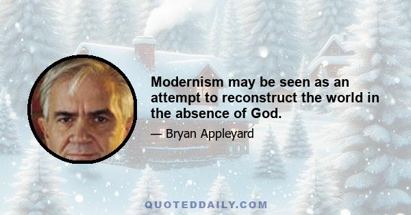 Modernism may be seen as an attempt to reconstruct the world in the absence of God.