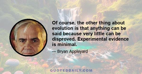 Of course, the other thing about evolution is that anything can be said because very little can be disproved. Experimental evidence is minimal.