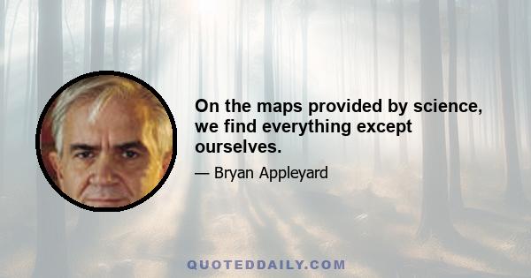 On the maps provided by science, we find everything except ourselves.