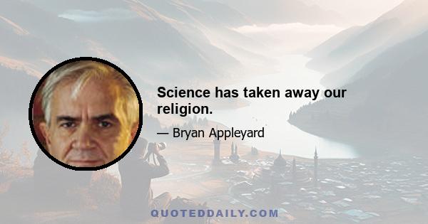 Science has taken away our religion.