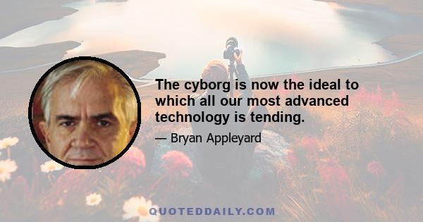 The cyborg is now the ideal to which all our most advanced technology is tending.