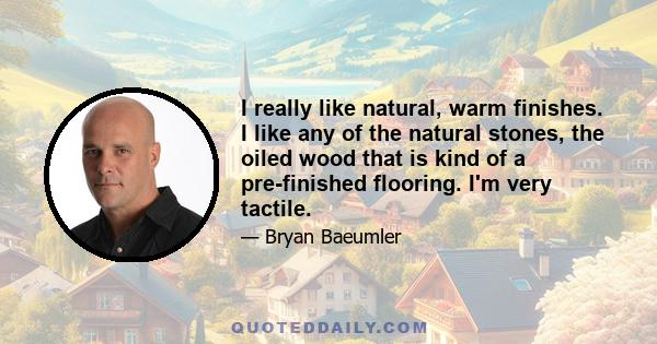 I really like natural, warm finishes. I like any of the natural stones, the oiled wood that is kind of a pre-finished flooring. I'm very tactile.