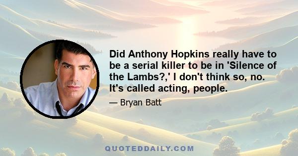 Did Anthony Hopkins really have to be a serial killer to be in 'Silence of the Lambs?,' I don't think so, no. It's called acting, people.