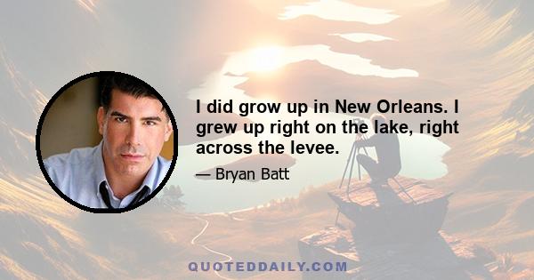 I did grow up in New Orleans. I grew up right on the lake, right across the levee.